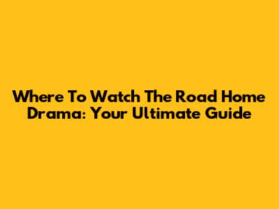 Where To Watch The Road Home Drama: Your Ultimate Guide