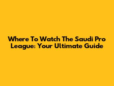 Where To Watch The Saudi Pro League: Your Ultimate Guide
