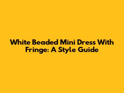 White Beaded Mini Dress With Fringe: A Style Guide