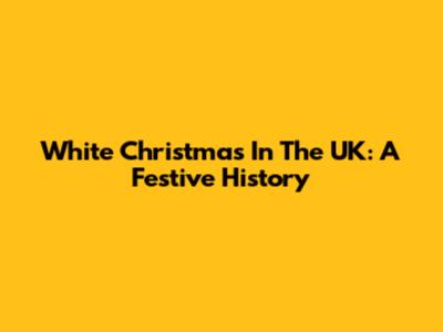 White Christmas In The UK: A Festive History