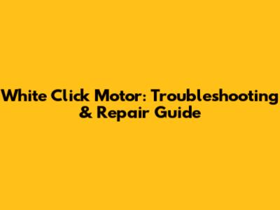 White Click Motor: Troubleshooting & Repair Guide