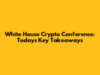 White House Crypto Conference: Today's Key Takeaways