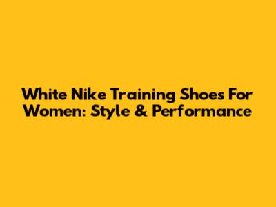 White Nike Training Shoes For Women: Style & Performance
