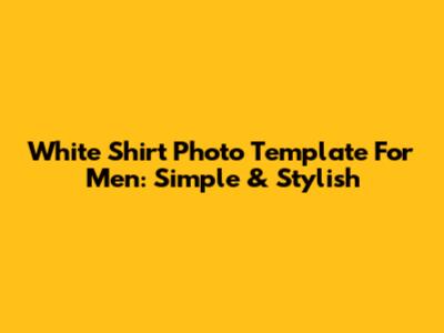White Shirt Photo Template For Men: Simple & Stylish