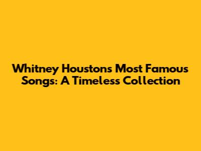 Whitney Houston's Most Famous Songs: A Timeless Collection