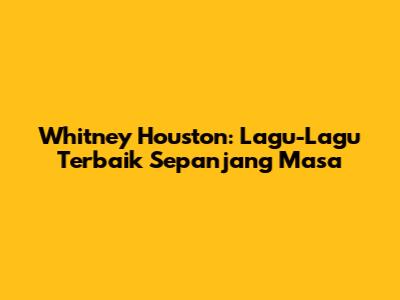Whitney Houston: Lagu-Lagu Terbaik Sepanjang Masa