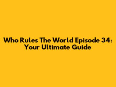 Who Rules The World Episode 34: Your Ultimate Guide