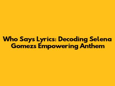Who Says Lyrics: Decoding Selena Gomez's Empowering Anthem