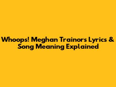 Whoops! Meghan Trainor's Lyrics & Song Meaning Explained