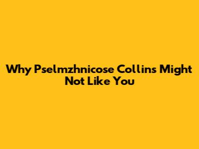 Why Pselmzhnicose Collins Might Not Like You