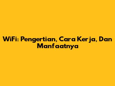WiFi: Pengertian, Cara Kerja, Dan Manfaatnya