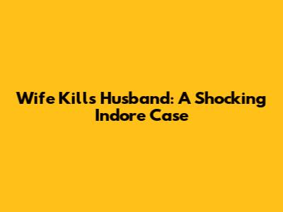Wife Kills Husband: A Shocking Indore Case