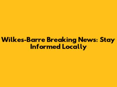 Wilkes-Barre Breaking News: Stay Informed Locally