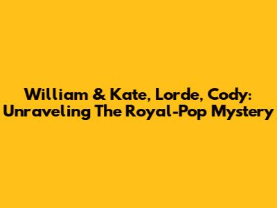 William & Kate, Lorde, Cody: Unraveling The Royal-Pop Mystery