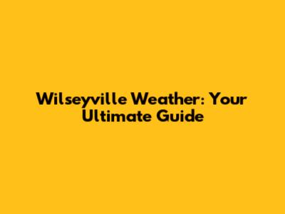 Wilseyville Weather: Your Ultimate Guide