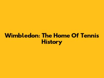 Wimbledon: The Home Of Tennis History