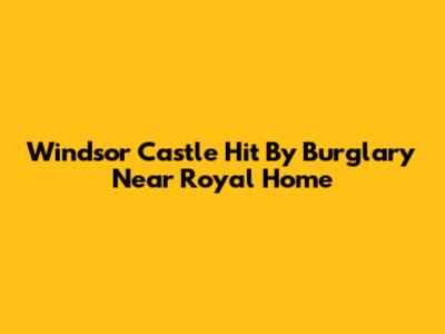Windsor Castle Hit By Burglary Near Royal Home
