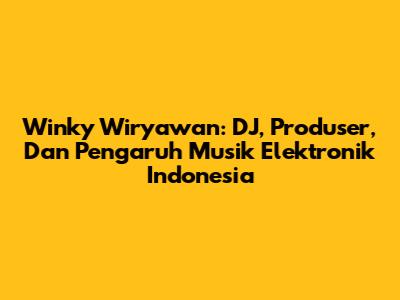 Winky Wiryawan: DJ, Produser, Dan Pengaruh Musik Elektronik Indonesia