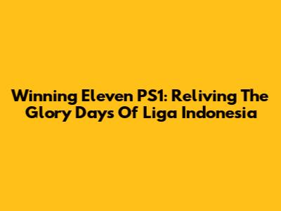 Winning Eleven PS1: Reliving The Glory Days Of Liga Indonesia