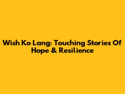 Wish Ko Lang: Touching Stories Of Hope & Resilience