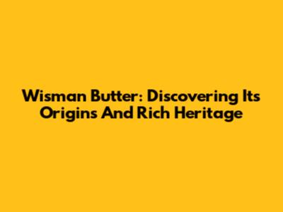 Wisman Butter: Discovering Its Origins And Rich Heritage