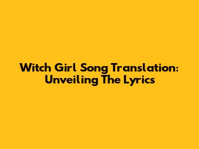 Witch Girl Song Translation: Unveiling The Lyrics