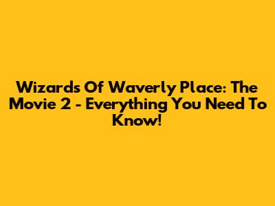 Wizards Of Waverly Place: The Movie 2 - Everything You Need To Know!