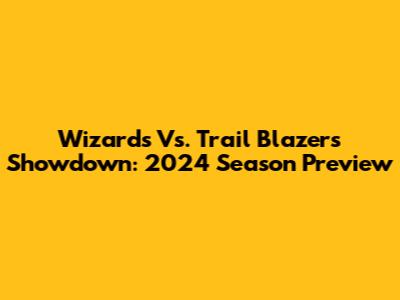 Wizards Vs. Trail Blazers Showdown: 2024 Season Preview