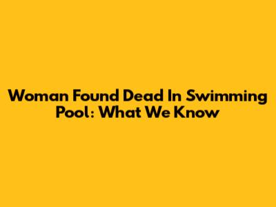 Woman Found Dead In Swimming Pool: What We Know