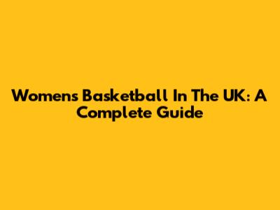 Women's Basketball In The UK: A Complete Guide
