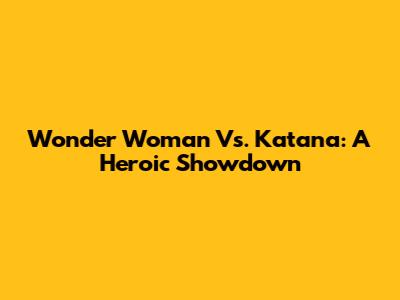 Wonder Woman Vs. Katana: A Heroic Showdown