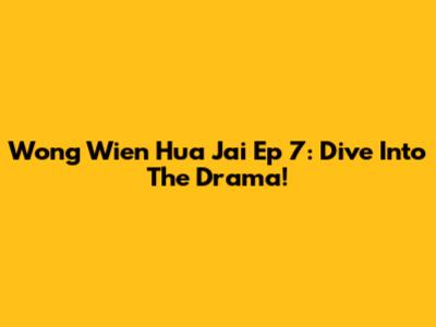 Wong Wien Hua Jai Ep 7: Dive Into The Drama!