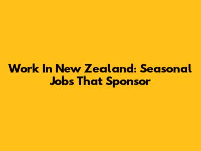 Work In New Zealand: Seasonal Jobs That Sponsor