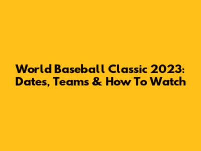 World Baseball Classic 2023: Dates, Teams & How To Watch