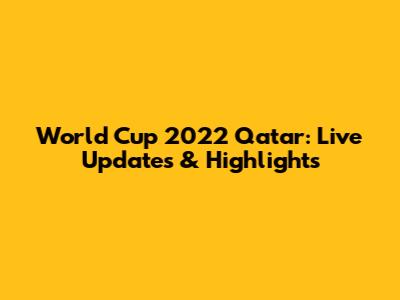 World Cup 2022 Qatar: Live Updates & Highlights