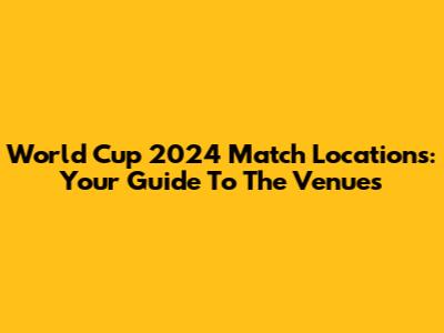 World Cup 2024 Match Locations: Your Guide To The Venues