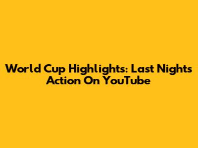 World Cup Highlights: Last Night's Action On YouTube