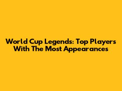 World Cup Legends: Top Players With The Most Appearances