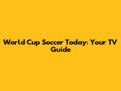 World Cup Soccer Today: Your TV Guide