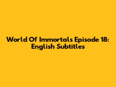 World Of Immortals Episode 18: English Subtitles
