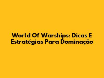 World Of Warships: Dicas E Estratégias Para Dominação