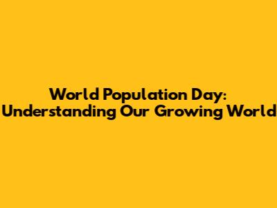 World Population Day: Understanding Our Growing World
