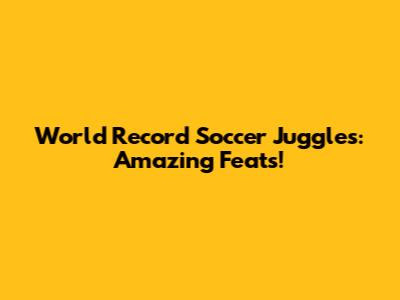 World Record Soccer Juggles: Amazing Feats!