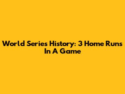 World Series History: 3 Home Runs In A Game