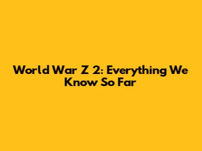 World War Z 2: Everything We Know So Far
