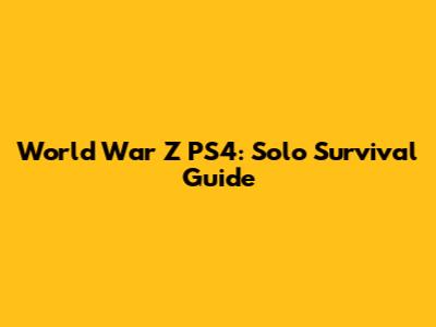 World War Z PS4: Solo Survival Guide