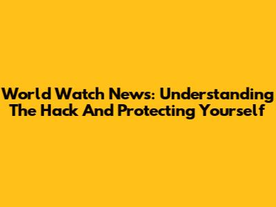 World Watch News: Understanding The Hack And Protecting Yourself
