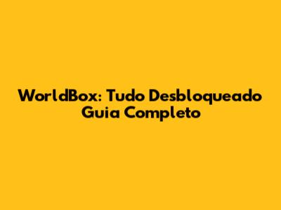 WorldBox: Tudo Desbloqueado Guia Completo