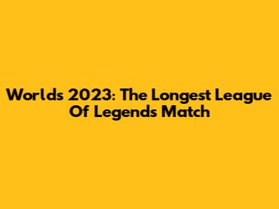 Worlds 2023: The Longest League Of Legends Match