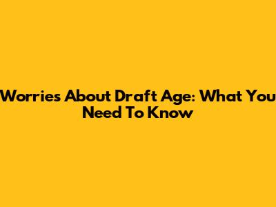 Worries About Draft Age: What You Need To Know